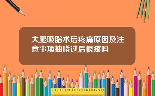 大腿吸脂术后疼痛原因及注意事项抽脂过后很疼吗