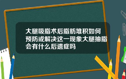 大腿吸脂术后脂肪堆积如何预防或解决这一现象大腿抽脂会有什么后遗症吗