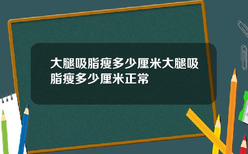 大腿吸脂瘦多少厘米大腿吸脂瘦多少厘米正常