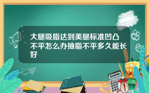 大腿吸脂达到美腿标准凹凸不平怎么办抽脂不平多久能长好