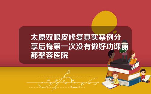 太原双眼皮修复真实案例分享后悔第一次没有做好功课丽都整容医院