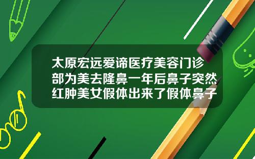 太原宏远爱谛医疗美容门诊部为美去隆鼻一年后鼻子突然红肿美女假体出来了假体鼻子多少钱