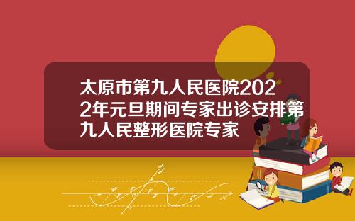 太原市第九人民医院2022年元旦期间专家出诊安排第九人民整形医院专家