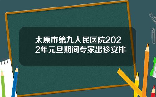 太原市第九人民医院2022年元旦期间专家出诊安排