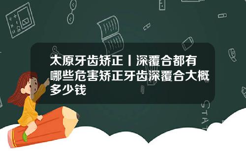 太原牙齿矫正丨深覆合都有哪些危害矫正牙齿深覆合大概多少钱