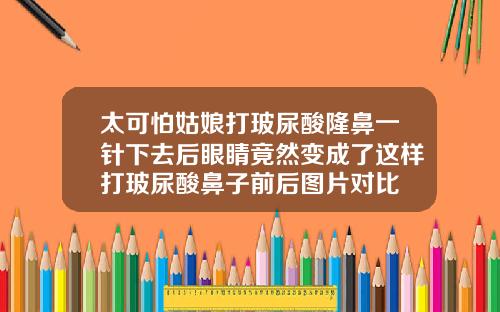 太可怕姑娘打玻尿酸隆鼻一针下去后眼睛竟然变成了这样打玻尿酸鼻子前后图片对比