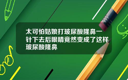 太可怕姑娘打玻尿酸隆鼻一针下去后眼睛竟然变成了这样玻尿酸隆鼻