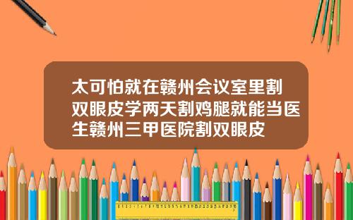 太可怕就在赣州会议室里割双眼皮学两天割鸡腿就能当医生赣州三甲医院割双眼皮