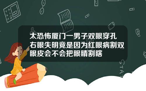 太恐怖厦门一男子双眼穿孔右眼失明竟是因为红眼病割双眼皮会不会把眼睛割瞎