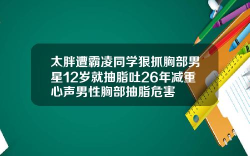 太胖遭霸凌同学狠抓胸部男星12岁就抽脂吐26年减重心声男性胸部抽脂危害