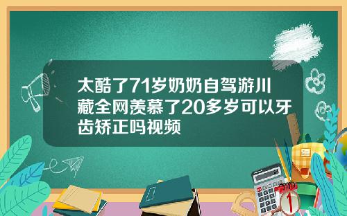 太酷了71岁奶奶自驾游川藏全网羡慕了20多岁可以牙齿矫正吗视频