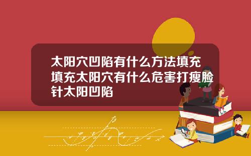 太阳穴凹陷有什么方法填充填充太阳穴有什么危害打瘦脸针太阳凹陷