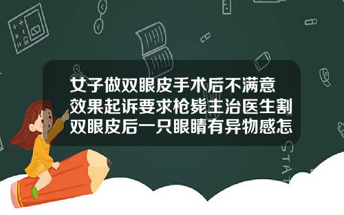 女子做双眼皮手术后不满意效果起诉要求枪毙主治医生割双眼皮后一只眼睛有异物感怎么办