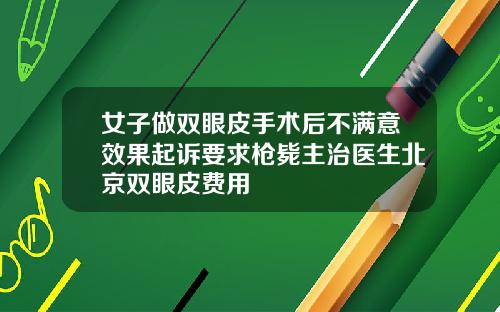 女子做双眼皮手术后不满意效果起诉要求枪毙主治医生北京双眼皮费用