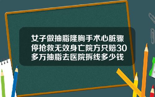 女子做抽脂隆胸手术心脏骤停抢救无效身亡院方只赔30多万抽脂去医院拆线多少钱