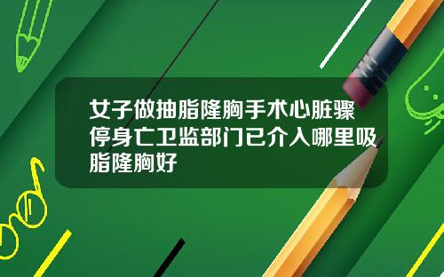 女子做抽脂隆胸手术心脏骤停身亡卫监部门已介入哪里吸脂隆胸好