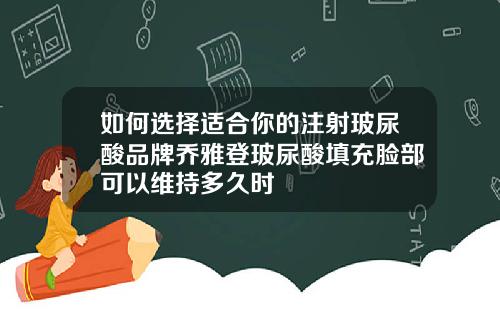 如何选择适合你的注射玻尿酸品牌乔雅登玻尿酸填充脸部可以维持多久时