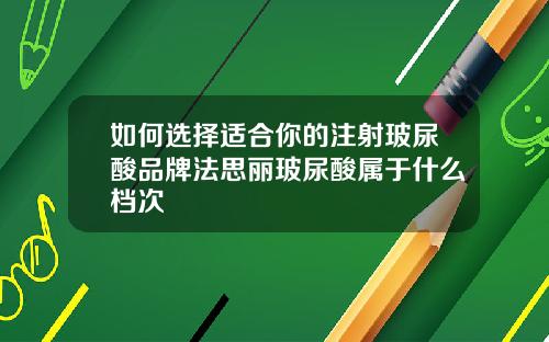 如何选择适合你的注射玻尿酸品牌法思丽玻尿酸属于什么档次