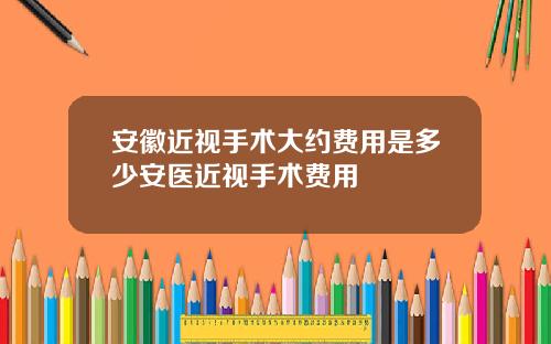 安徽近视手术大约费用是多少安医近视手术费用