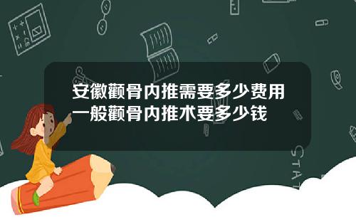 安徽颧骨内推需要多少费用一般颧骨内推术要多少钱