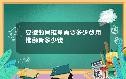 安徽颧骨推拿需要多少费用推颧骨多少钱