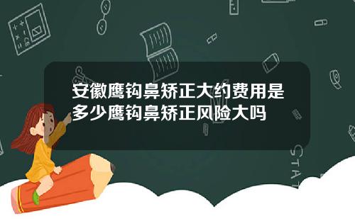 安徽鹰钩鼻矫正大约费用是多少鹰钩鼻矫正风险大吗