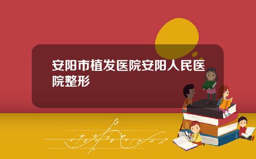 安阳市植发医院安阳人民医院整形