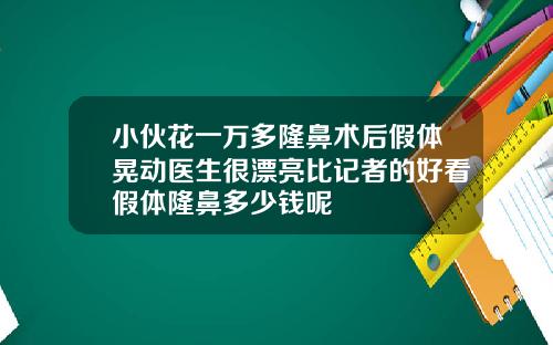 小伙花一万多隆鼻术后假体晃动医生很漂亮比记者的好看假体隆鼻多少钱呢