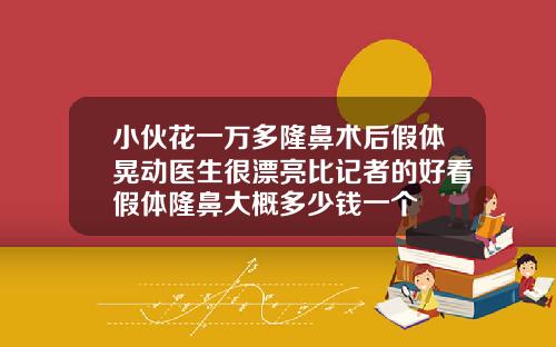 小伙花一万多隆鼻术后假体晃动医生很漂亮比记者的好看假体隆鼻大概多少钱一个