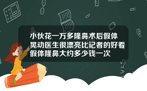 小伙花一万多隆鼻术后假体晃动医生很漂亮比记者的好看假体隆鼻大约多少钱一次