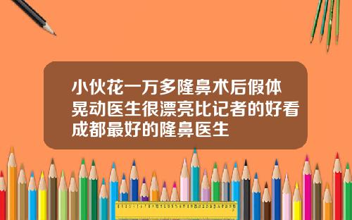 小伙花一万多隆鼻术后假体晃动医生很漂亮比记者的好看成都最好的隆鼻医生