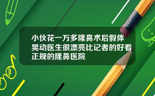 小伙花一万多隆鼻术后假体晃动医生很漂亮比记者的好看正规的隆鼻医院