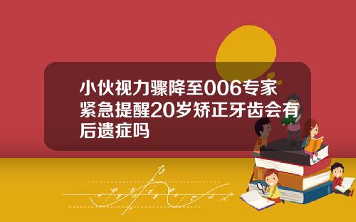 小伙视力骤降至006专家紧急提醒20岁矫正牙齿会有后遗症吗