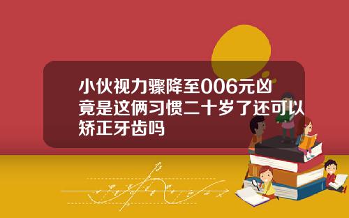 小伙视力骤降至006元凶竟是这俩习惯二十岁了还可以矫正牙齿吗