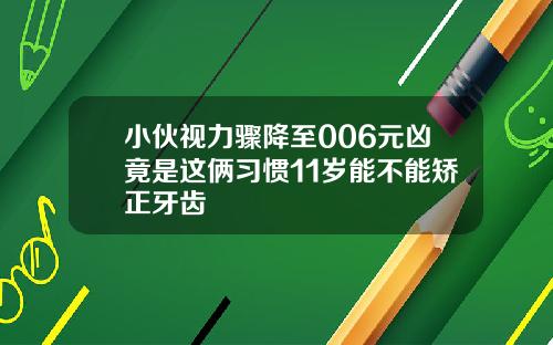 小伙视力骤降至006元凶竟是这俩习惯11岁能不能矫正牙齿