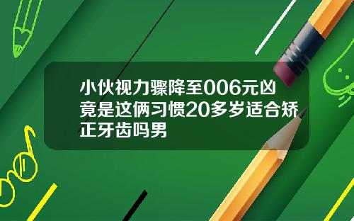 小伙视力骤降至006元凶竟是这俩习惯20多岁适合矫正牙齿吗男