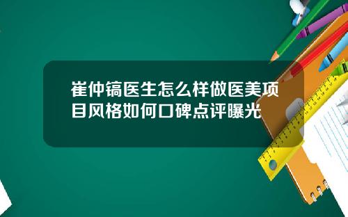 崔仲镐医生怎么样做医美项目风格如何口碑点评曝光