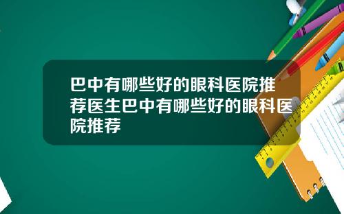 巴中有哪些好的眼科医院推荐医生巴中有哪些好的眼科医院推荐