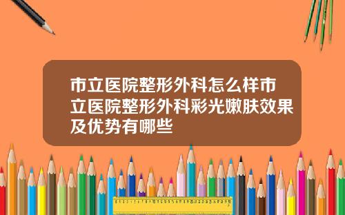 市立医院整形外科怎么样市立医院整形外科彩光嫩肤效果及优势有哪些