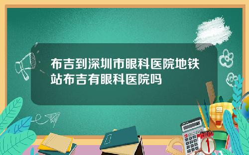 布吉到深圳市眼科医院地铁站布吉有眼科医院吗