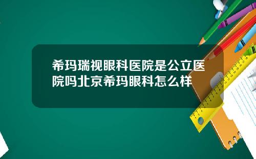 希玛瑞视眼科医院是公立医院吗北京希玛眼科怎么样