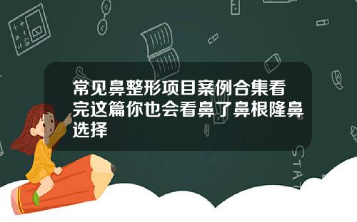 常见鼻整形项目案例合集看完这篇你也会看鼻了鼻根隆鼻选择