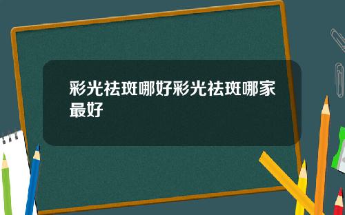 彩光祛斑哪好彩光祛斑哪家最好