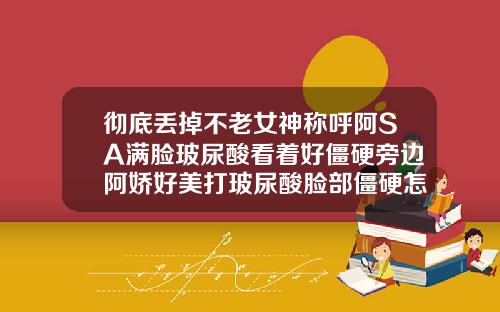 彻底丢掉不老女神称呼阿SA满脸玻尿酸看着好僵硬旁边阿娇好美打玻尿酸脸部僵硬怎么办