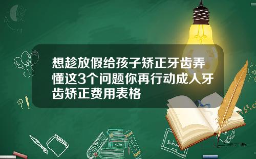 想趁放假给孩子矫正牙齿弄懂这3个问题你再行动成人牙齿矫正费用表格