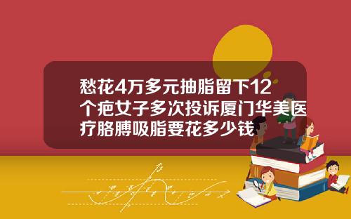 愁花4万多元抽脂留下12个疤女子多次投诉厦门华美医疗胳膊吸脂要花多少钱