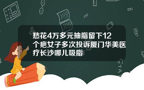 愁花4万多元抽脂留下12个疤女子多次投诉厦门华美医疗长沙哪儿吸脂