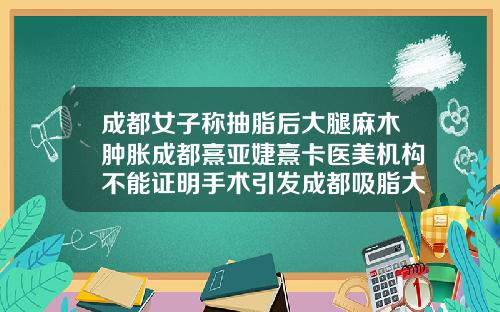 成都女子称抽脂后大腿麻木肿胀成都熹亚婕熹卡医美机构不能证明手术引发成都吸脂大腿多少钱