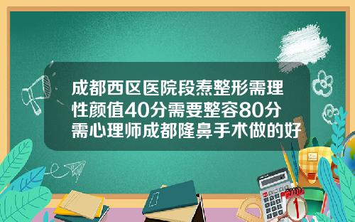 成都西区医院段焘整形需理性颜值40分需要整容80分需心理师成都隆鼻手术做的好的医生有哪些