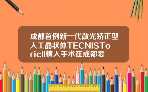 成都首例新一代散光矫正型人工晶状体TECNISToricII植入手术在成都爱尔眼科医院顺利完成成都那个医院做双眼皮手术好